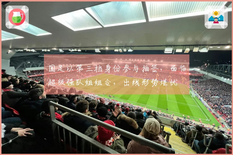 国足以第三档身份参与抽签，面临超级强队组组合，出线形势堪忧