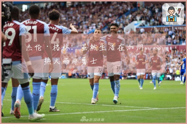 杰伦·格林：虽然生活在加州，心系热火而非勇士