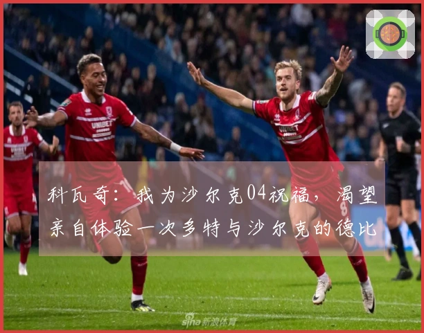 科瓦奇：我为沙尔克04祝福，渴望亲自体验一次多特与沙尔克的德比对抗