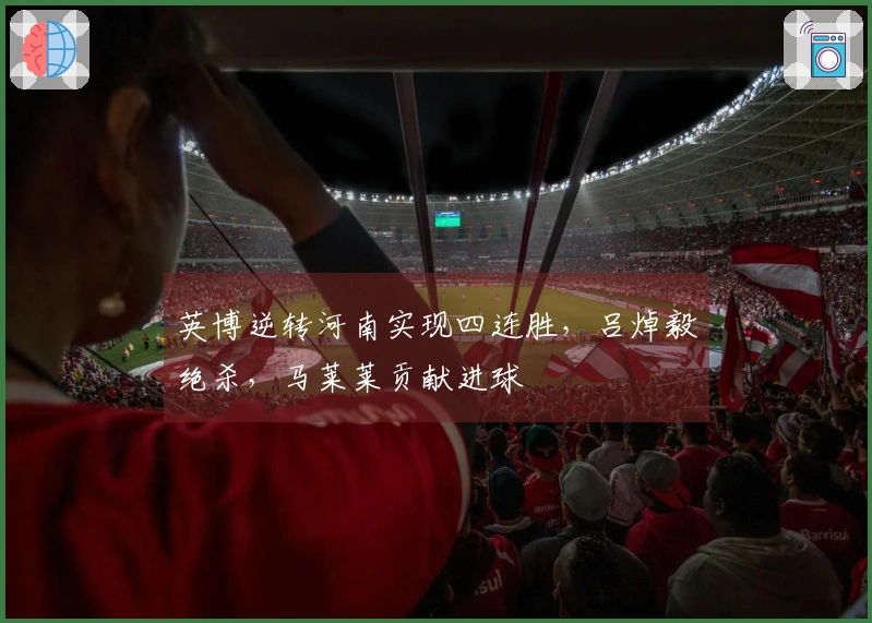 英博逆转河南实现四连胜，吕焯毅绝杀，马莱莱贡献进球