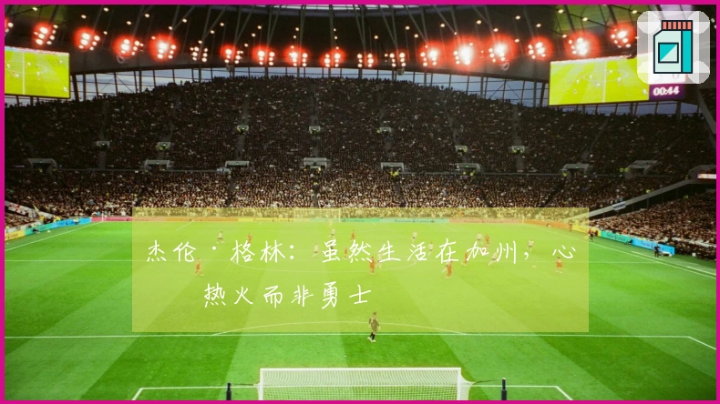 杰伦·格林：虽然生活在加州，心系热火而非勇士